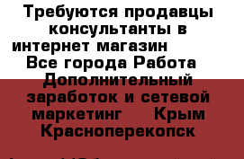 Требуются продавцы-консультанты в интернет-магазин ESSENS - Все города Работа » Дополнительный заработок и сетевой маркетинг   . Крым,Красноперекопск